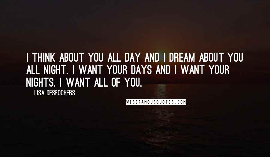 Lisa Desrochers Quotes: I think about you all day and I dream about you all night. I want your days and I want your nights. I want all of you.