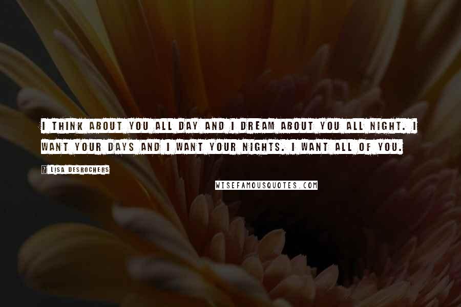 Lisa Desrochers Quotes: I think about you all day and I dream about you all night. I want your days and I want your nights. I want all of you.