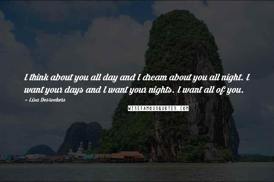 Lisa Desrochers Quotes: I think about you all day and I dream about you all night. I want your days and I want your nights. I want all of you.