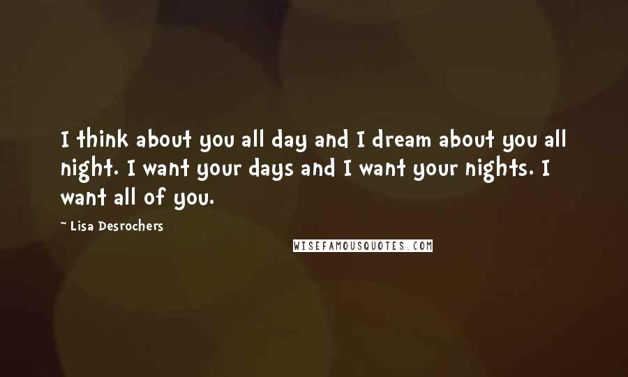 Lisa Desrochers Quotes: I think about you all day and I dream about you all night. I want your days and I want your nights. I want all of you.