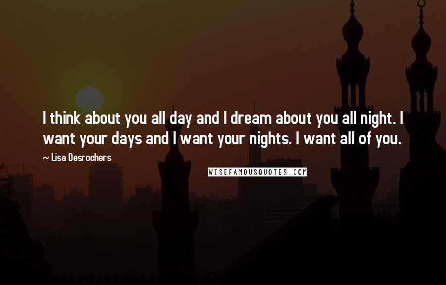 Lisa Desrochers Quotes: I think about you all day and I dream about you all night. I want your days and I want your nights. I want all of you.