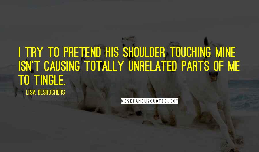 Lisa Desrochers Quotes: I try to pretend his shoulder touching mine isn't causing totally unrelated parts of me to tingle.