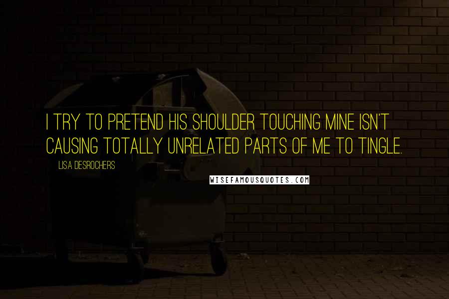 Lisa Desrochers Quotes: I try to pretend his shoulder touching mine isn't causing totally unrelated parts of me to tingle.