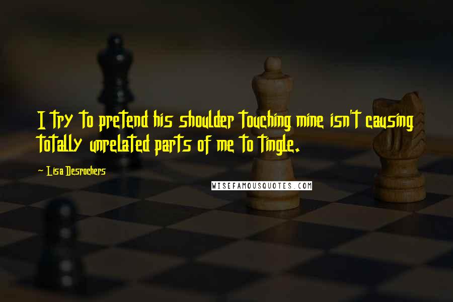 Lisa Desrochers Quotes: I try to pretend his shoulder touching mine isn't causing totally unrelated parts of me to tingle.