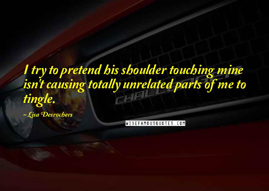 Lisa Desrochers Quotes: I try to pretend his shoulder touching mine isn't causing totally unrelated parts of me to tingle.