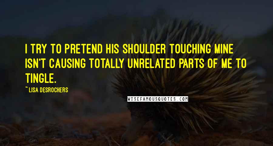 Lisa Desrochers Quotes: I try to pretend his shoulder touching mine isn't causing totally unrelated parts of me to tingle.