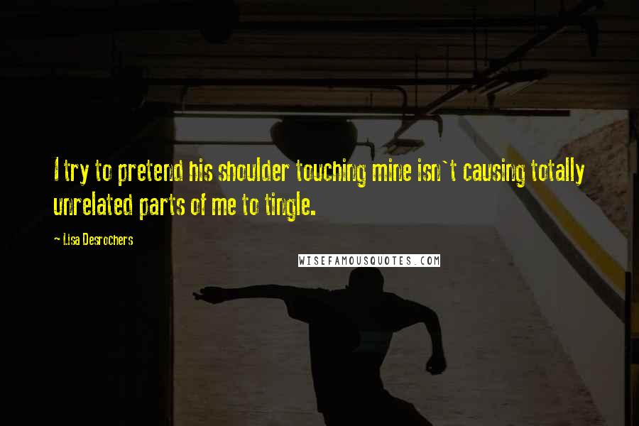 Lisa Desrochers Quotes: I try to pretend his shoulder touching mine isn't causing totally unrelated parts of me to tingle.