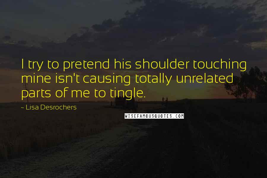 Lisa Desrochers Quotes: I try to pretend his shoulder touching mine isn't causing totally unrelated parts of me to tingle.