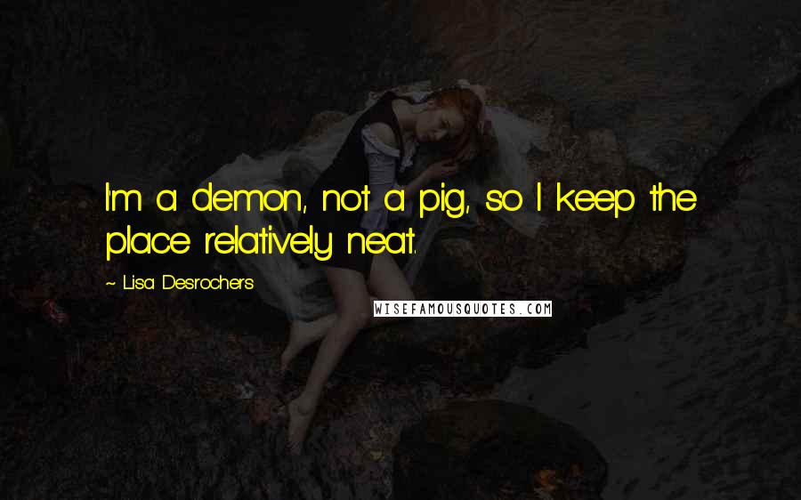 Lisa Desrochers Quotes: I'm a demon, not a pig, so I keep the place relatively neat.