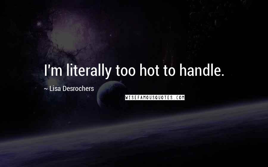 Lisa Desrochers Quotes: I'm literally too hot to handle.