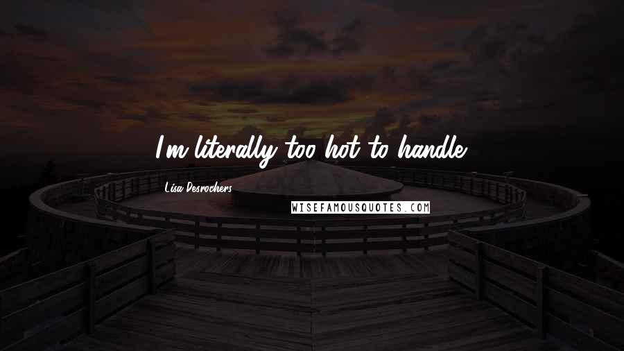 Lisa Desrochers Quotes: I'm literally too hot to handle.
