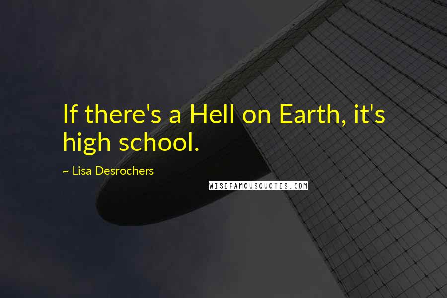 Lisa Desrochers Quotes: If there's a Hell on Earth, it's high school.