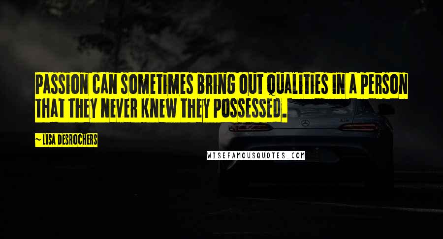 Lisa Desrochers Quotes: Passion can sometimes bring out qualities in a person that they never knew they possessed.