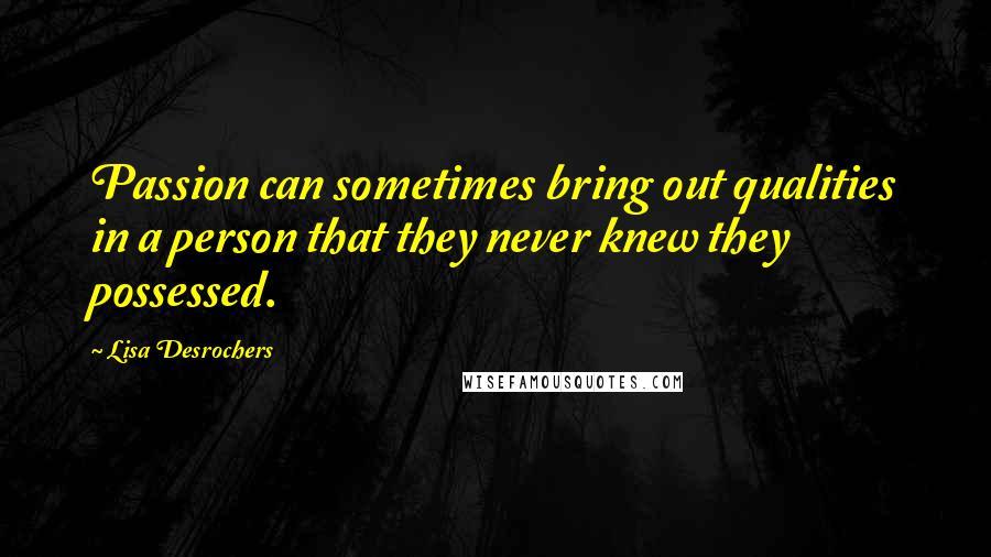 Lisa Desrochers Quotes: Passion can sometimes bring out qualities in a person that they never knew they possessed.