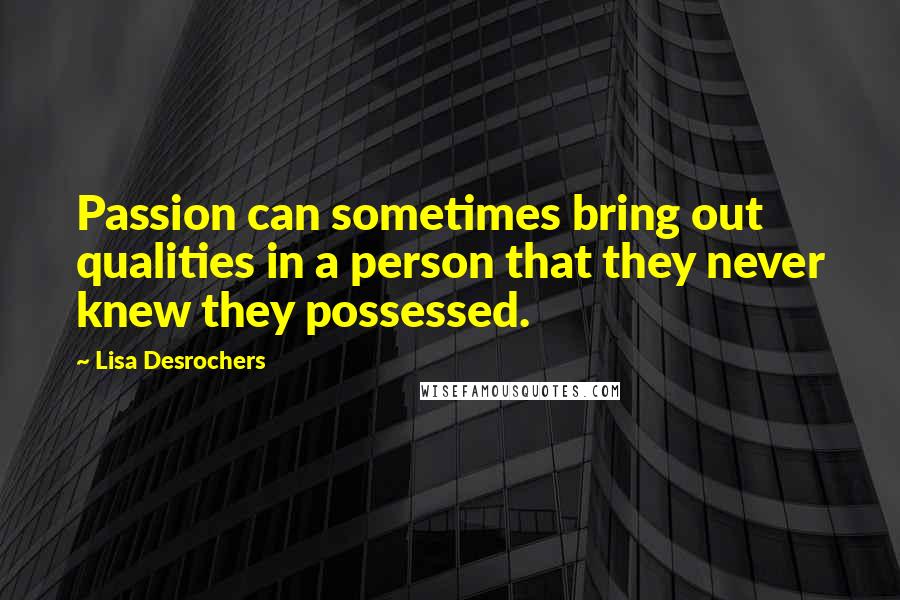 Lisa Desrochers Quotes: Passion can sometimes bring out qualities in a person that they never knew they possessed.