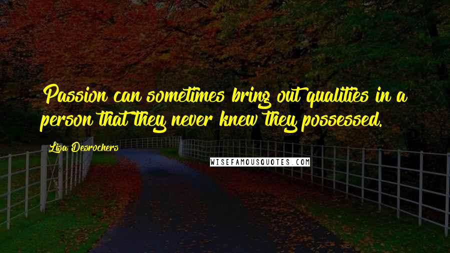 Lisa Desrochers Quotes: Passion can sometimes bring out qualities in a person that they never knew they possessed.