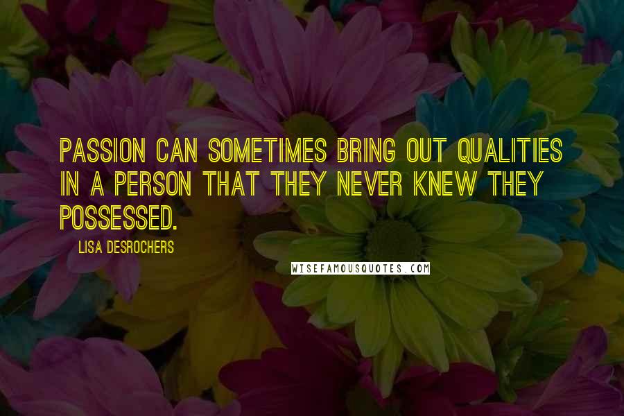 Lisa Desrochers Quotes: Passion can sometimes bring out qualities in a person that they never knew they possessed.