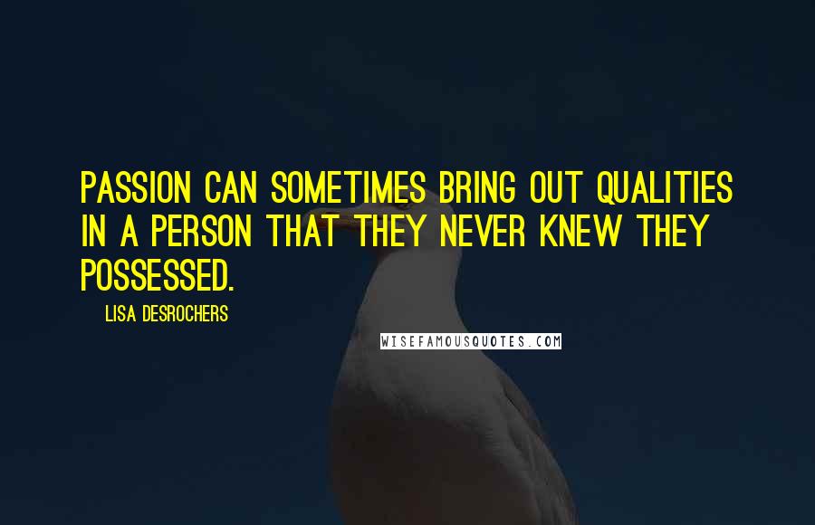 Lisa Desrochers Quotes: Passion can sometimes bring out qualities in a person that they never knew they possessed.