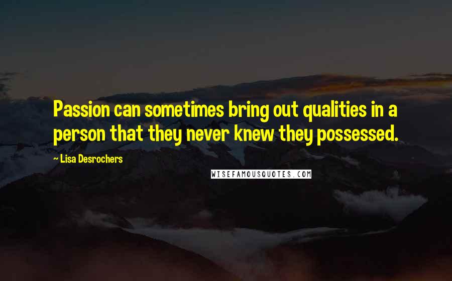 Lisa Desrochers Quotes: Passion can sometimes bring out qualities in a person that they never knew they possessed.
