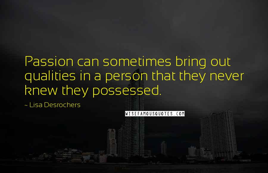 Lisa Desrochers Quotes: Passion can sometimes bring out qualities in a person that they never knew they possessed.