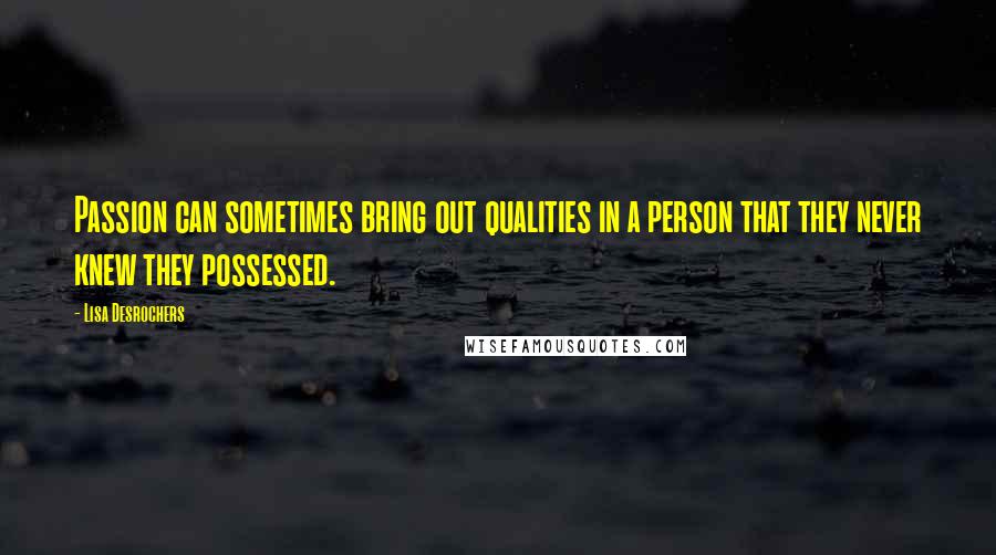 Lisa Desrochers Quotes: Passion can sometimes bring out qualities in a person that they never knew they possessed.