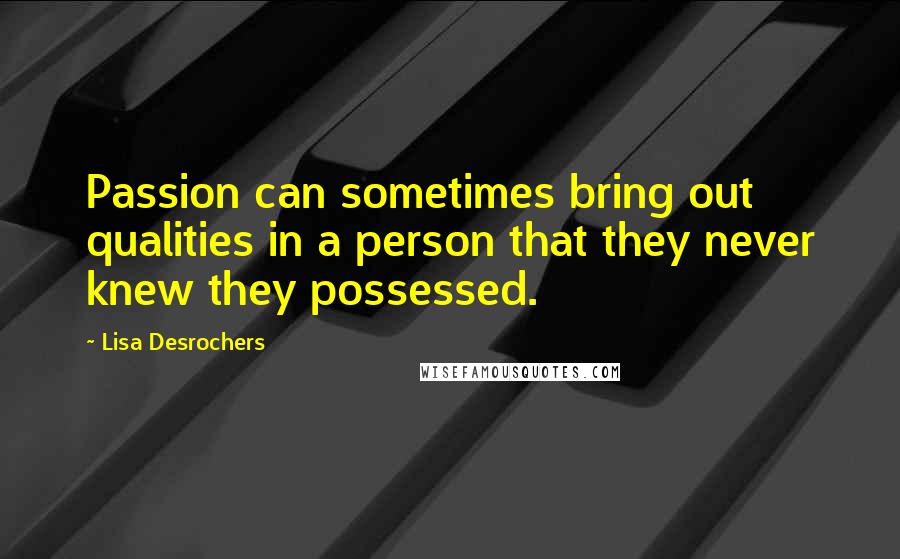 Lisa Desrochers Quotes: Passion can sometimes bring out qualities in a person that they never knew they possessed.