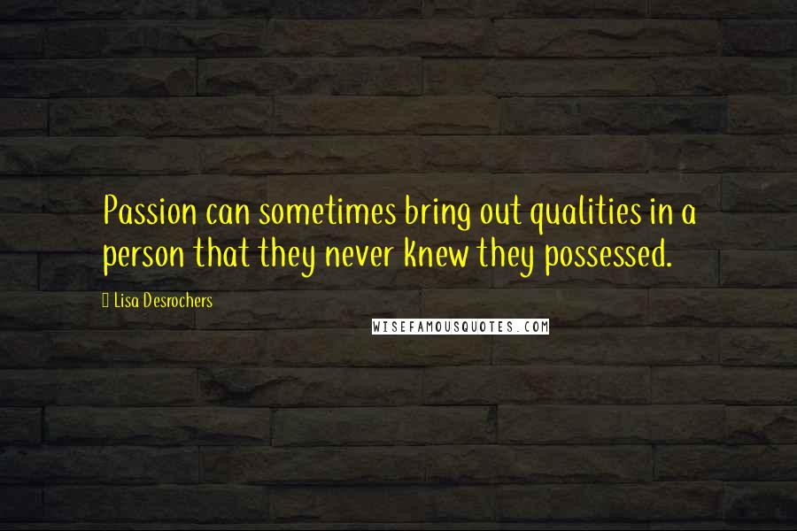 Lisa Desrochers Quotes: Passion can sometimes bring out qualities in a person that they never knew they possessed.