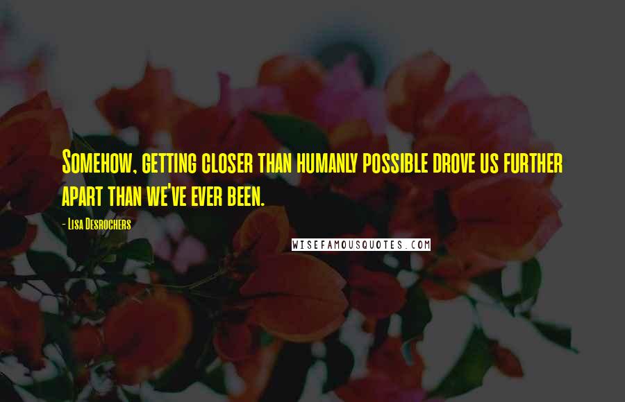 Lisa Desrochers Quotes: Somehow, getting closer than humanly possible drove us further apart than we've ever been.