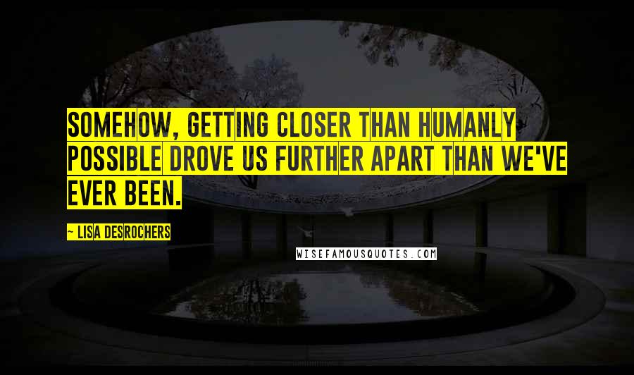 Lisa Desrochers Quotes: Somehow, getting closer than humanly possible drove us further apart than we've ever been.