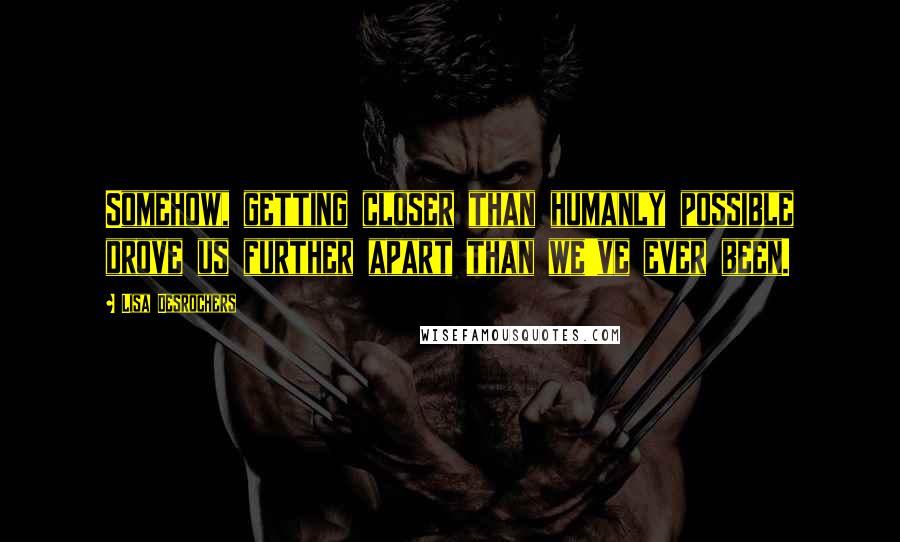 Lisa Desrochers Quotes: Somehow, getting closer than humanly possible drove us further apart than we've ever been.