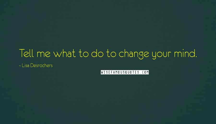 Lisa Desrochers Quotes: Tell me what to do to change your mind.