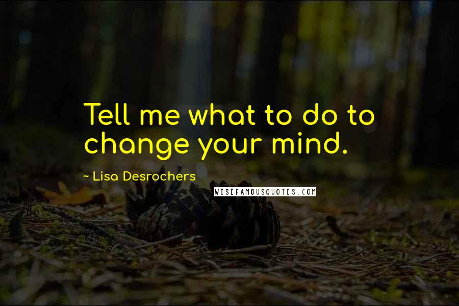 Lisa Desrochers Quotes: Tell me what to do to change your mind.