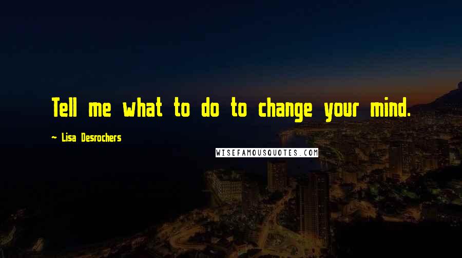 Lisa Desrochers Quotes: Tell me what to do to change your mind.