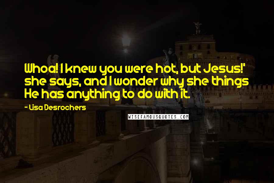 Lisa Desrochers Quotes: Whoa! I knew you were hot, but Jesus!' she says, and I wonder why she things He has anything to do with it.