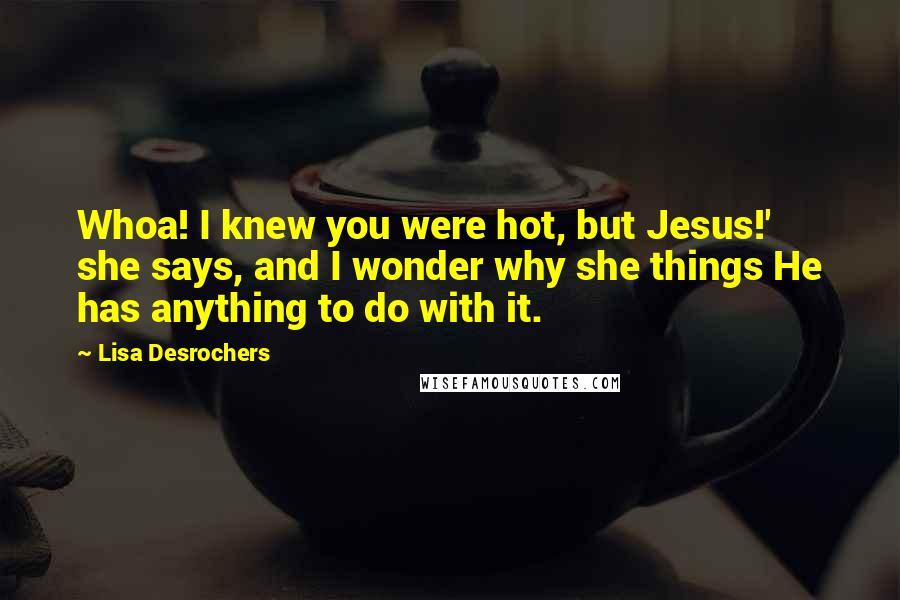Lisa Desrochers Quotes: Whoa! I knew you were hot, but Jesus!' she says, and I wonder why she things He has anything to do with it.