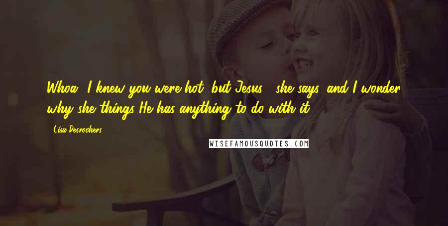 Lisa Desrochers Quotes: Whoa! I knew you were hot, but Jesus!' she says, and I wonder why she things He has anything to do with it.