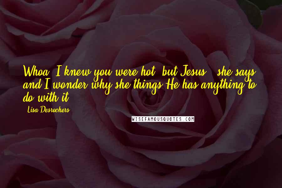 Lisa Desrochers Quotes: Whoa! I knew you were hot, but Jesus!' she says, and I wonder why she things He has anything to do with it.