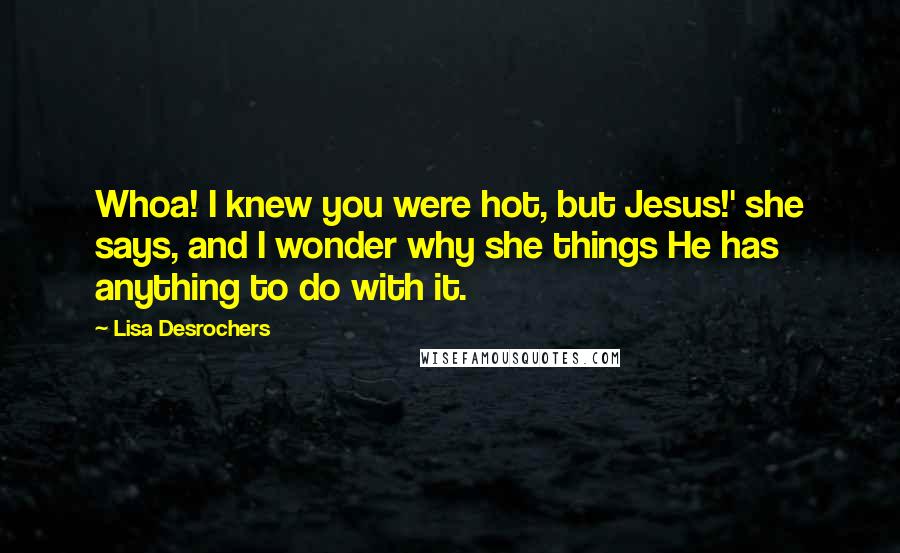 Lisa Desrochers Quotes: Whoa! I knew you were hot, but Jesus!' she says, and I wonder why she things He has anything to do with it.