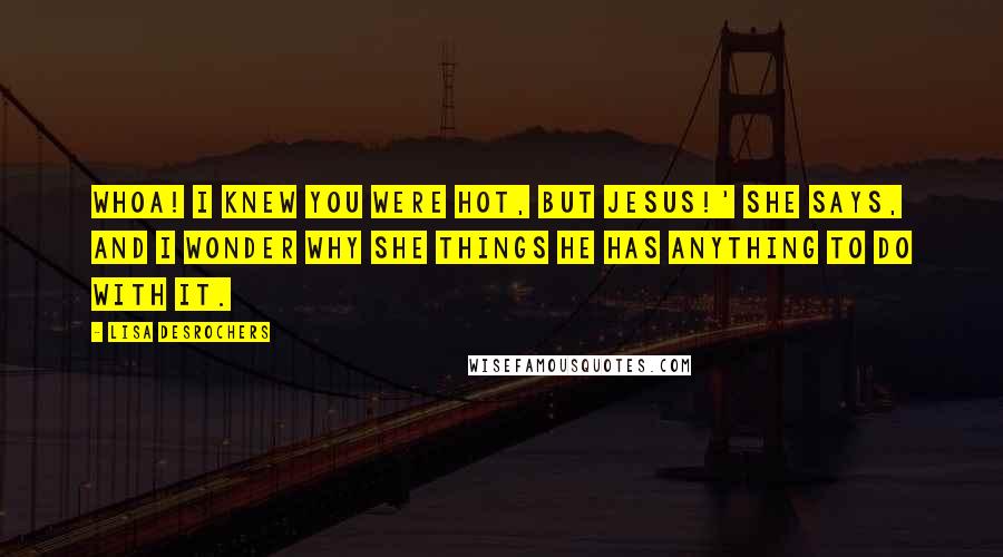 Lisa Desrochers Quotes: Whoa! I knew you were hot, but Jesus!' she says, and I wonder why she things He has anything to do with it.