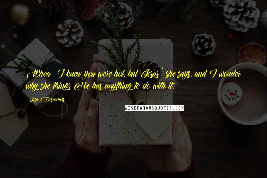 Lisa Desrochers Quotes: Whoa! I knew you were hot, but Jesus!' she says, and I wonder why she things He has anything to do with it.