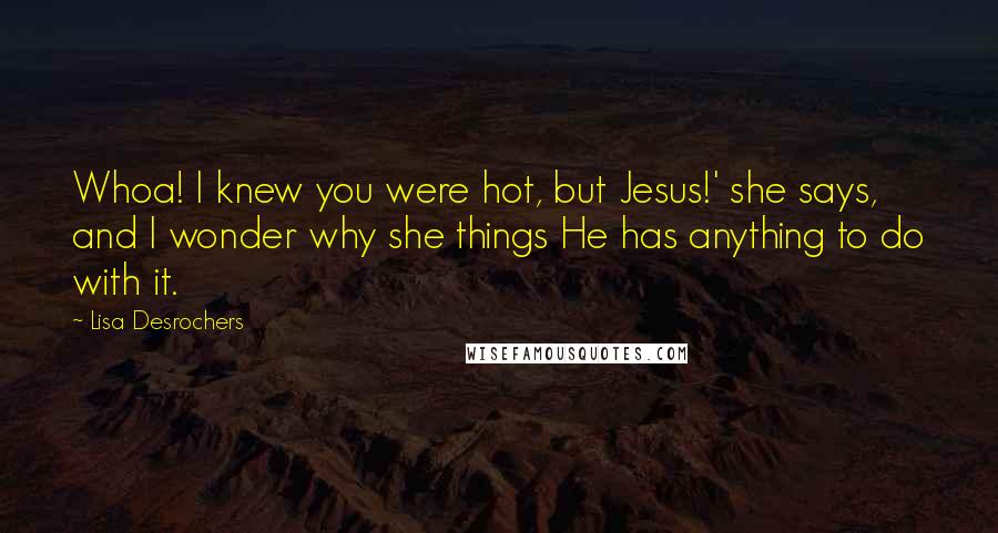 Lisa Desrochers Quotes: Whoa! I knew you were hot, but Jesus!' she says, and I wonder why she things He has anything to do with it.