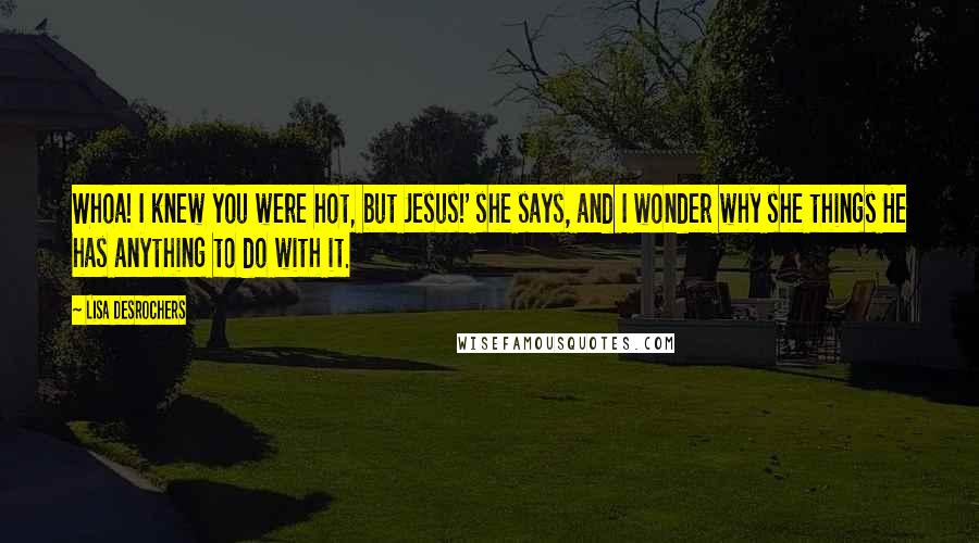 Lisa Desrochers Quotes: Whoa! I knew you were hot, but Jesus!' she says, and I wonder why she things He has anything to do with it.