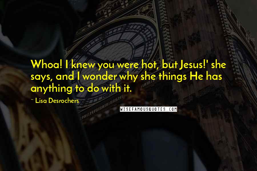 Lisa Desrochers Quotes: Whoa! I knew you were hot, but Jesus!' she says, and I wonder why she things He has anything to do with it.