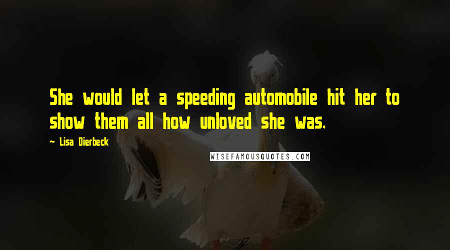 Lisa Dierbeck Quotes: She would let a speeding automobile hit her to show them all how unloved she was.