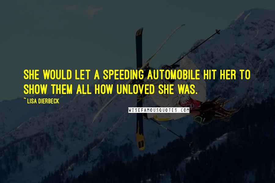 Lisa Dierbeck Quotes: She would let a speeding automobile hit her to show them all how unloved she was.