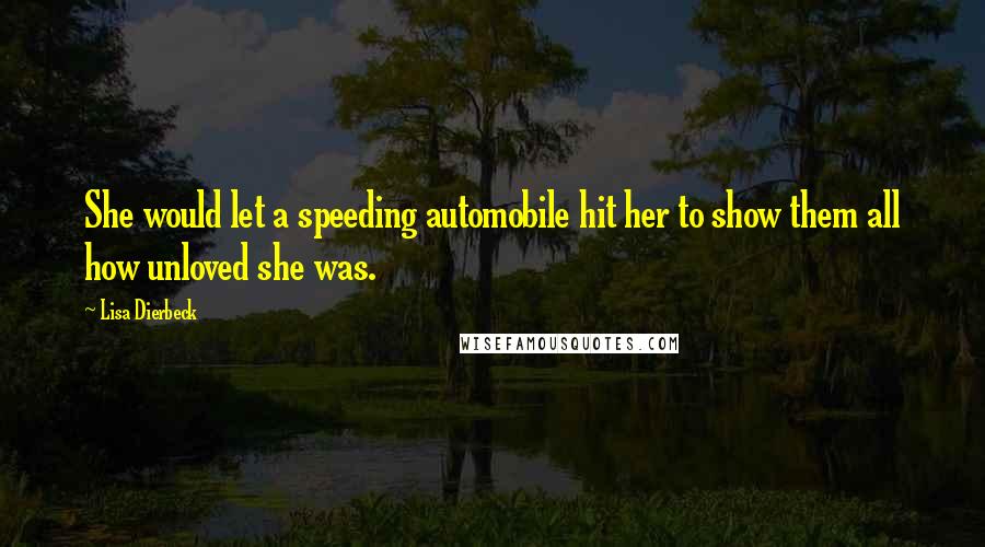 Lisa Dierbeck Quotes: She would let a speeding automobile hit her to show them all how unloved she was.