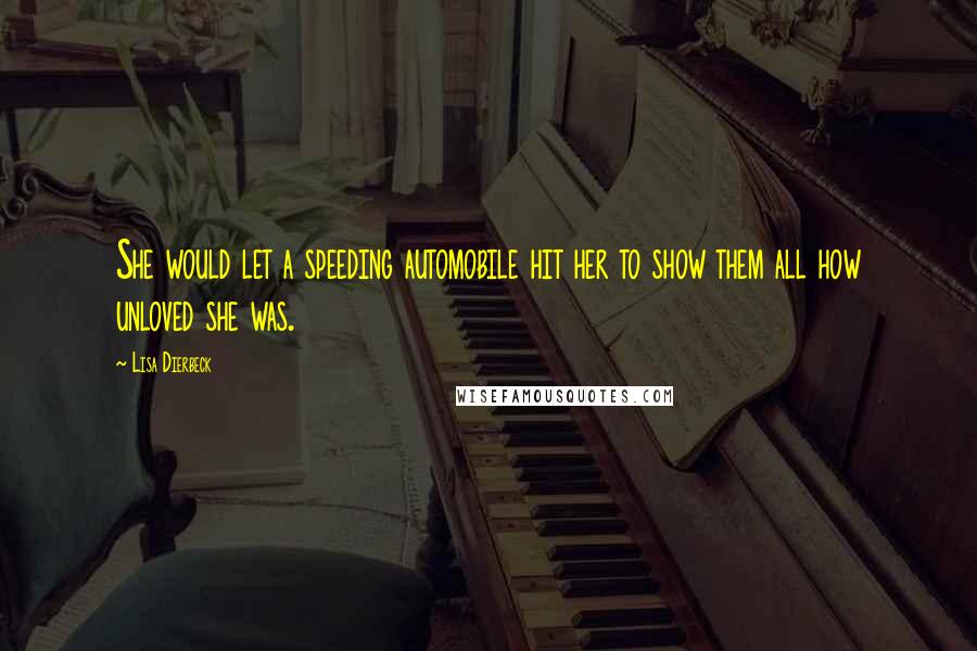 Lisa Dierbeck Quotes: She would let a speeding automobile hit her to show them all how unloved she was.