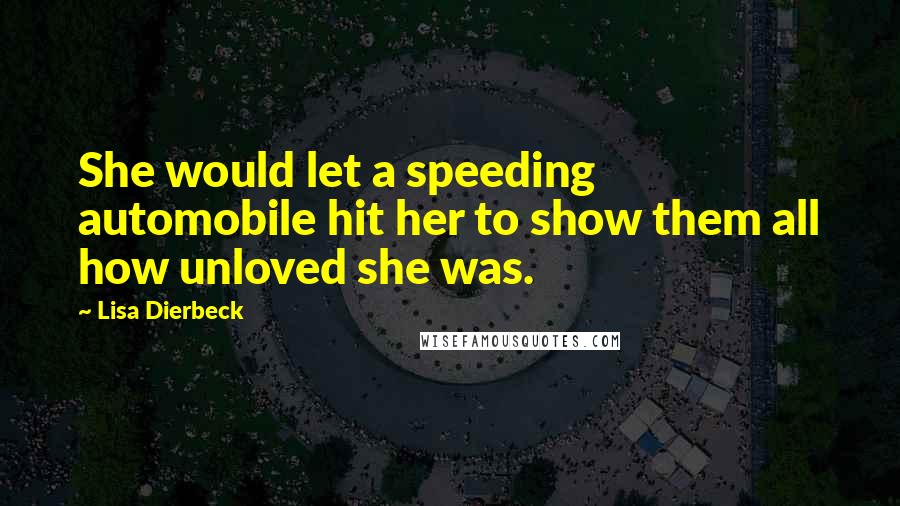 Lisa Dierbeck Quotes: She would let a speeding automobile hit her to show them all how unloved she was.