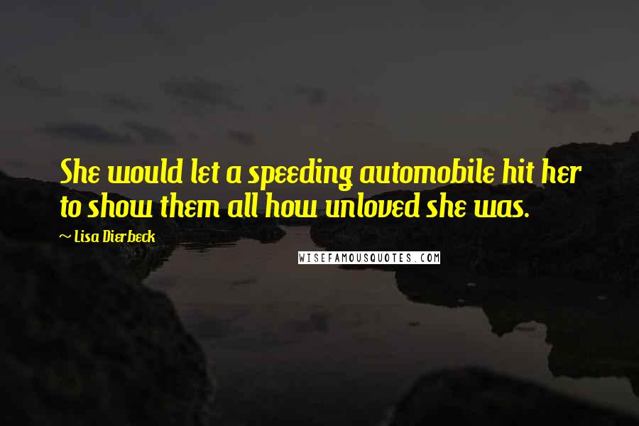 Lisa Dierbeck Quotes: She would let a speeding automobile hit her to show them all how unloved she was.