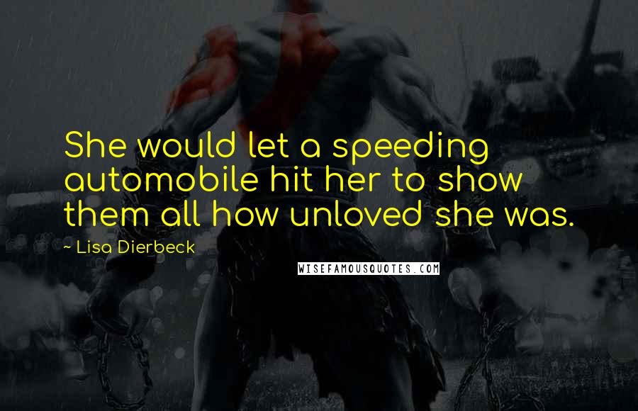 Lisa Dierbeck Quotes: She would let a speeding automobile hit her to show them all how unloved she was.